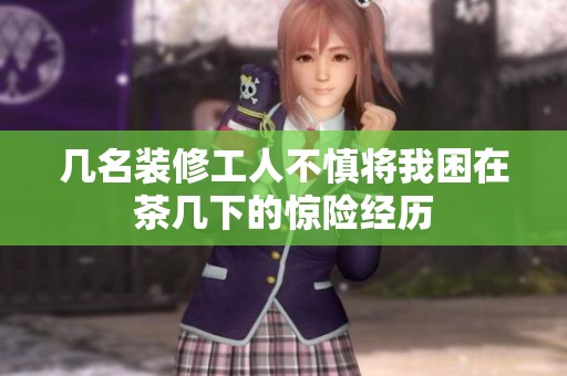 几名装修工人不慎将我困在茶几下的惊险经历
