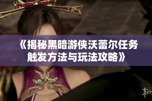 《揭秘黑暗游侠沃蕾尔任务触发方法与玩法攻略》