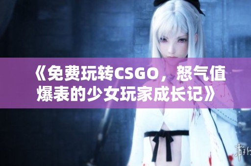 《免费玩转CSGO，怒气值爆表的少女玩家成长记》