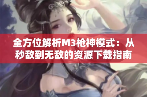 全方位解析M3枪神模式：从秒敌到无敌的资源下载指南