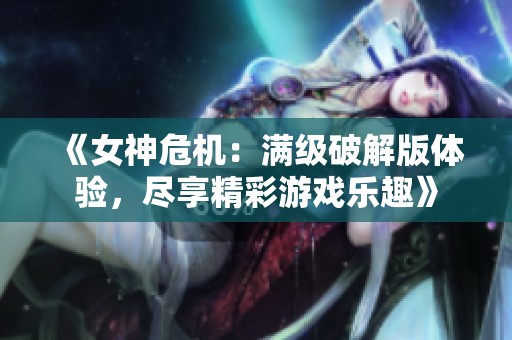 《女神危机：满级破解版体验，尽享精彩游戏乐趣》