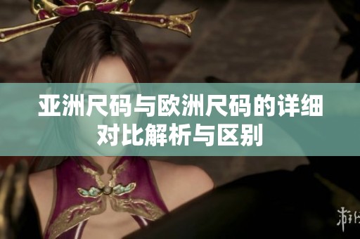 亚洲尺码与欧洲尺码的详细对比解析与区别