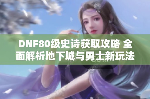 DNF80级史诗获取攻略 全面解析地下城与勇士新玩法