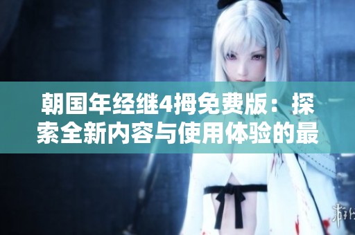 朝国年经继4拇免费版：探索全新内容与使用体验的最佳选择