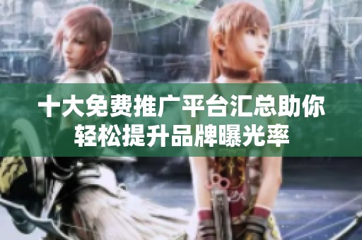 十大免费推广平台汇总助你轻松提升品牌曝光率