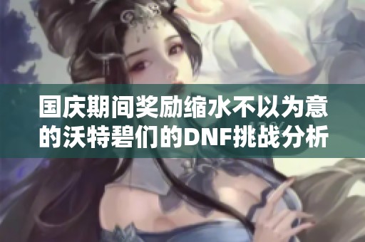 国庆期间奖励缩水不以为意的沃特碧们的DNF挑战分析