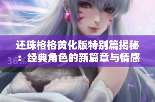 还珠格格黄化版特别篇揭秘：经典角色的新篇章与情感纠葛