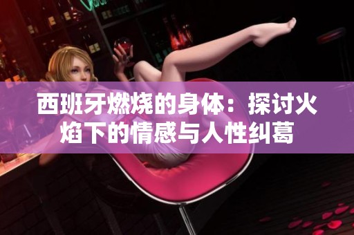 西班牙燃烧的身体：探讨火焰下的情感与人性纠葛