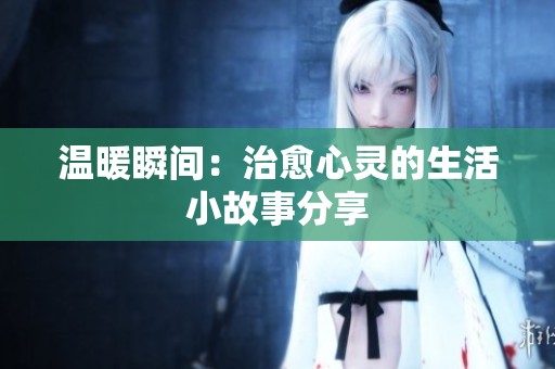 温暖瞬间：治愈心灵的生活小故事分享