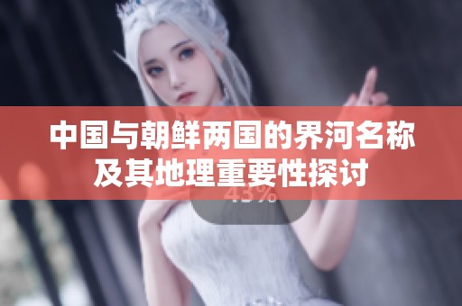 中国与朝鲜两国的界河名称及其地理重要性探讨