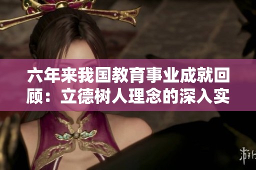 六年来我国教育事业成就回顾：立德树人理念的深入实施与成果分析
