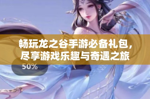 畅玩龙之谷手游必备礼包，尽享游戏乐趣与奇遇之旅
