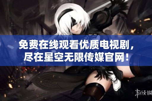 免费在线观看优质电视剧，尽在星空无限传媒官网！
