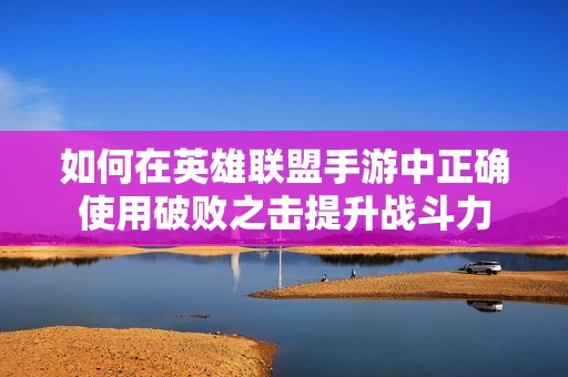 如何在英雄联盟手游中正确使用破败之击提升战斗力