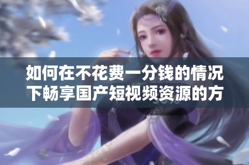 如何在不花费一分钱的情况下畅享国产短视频资源的方法
