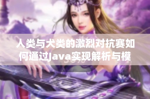 人类与犬类的激烈对抗赛如何通过Java实现解析与模拟