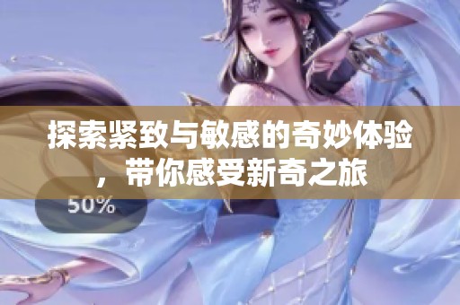 探索紧致与敏感的奇妙体验，带你感受新奇之旅