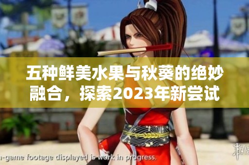 五种鲜美水果与秋葵的绝妙融合，探索2023年新尝试