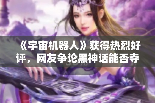 《宇宙机器人》获得热烈好评，网友争论黑神话能否夺年度最佳之作
