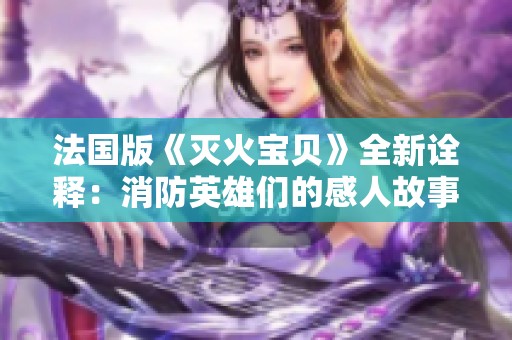 法国版《灭火宝贝》全新诠释：消防英雄们的感人故事与挑战