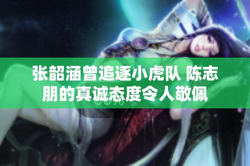 张韶涵曾追逐小虎队 陈志朋的真诚态度令人敬佩