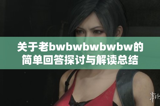 关于老bwbwbwbwbw的简单回答探讨与解读总结