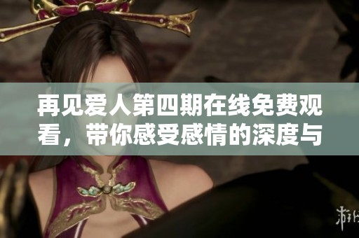 再见爱人第四期在线免费观看，带你感受感情的深度与温度