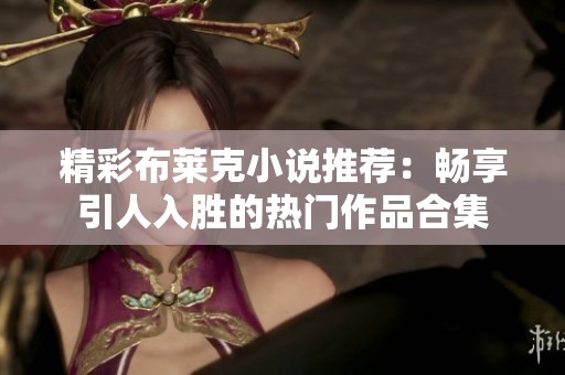 精彩布莱克小说推荐：畅享引人入胜的热门作品合集