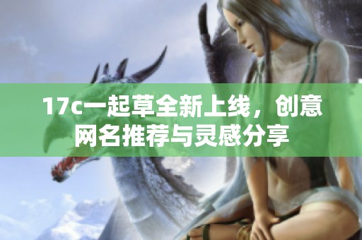 17c一起草全新上线，创意网名推荐与灵感分享