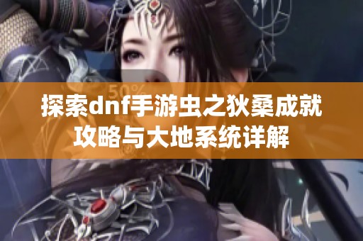 探索dnf手游虫之狄桑成就攻略与大地系统详解