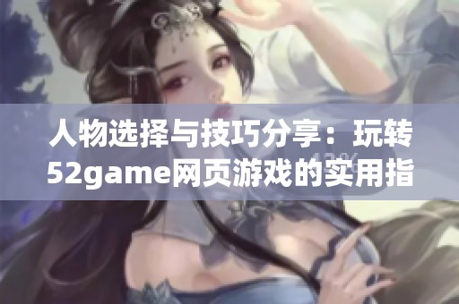 人物选择与技巧分享：玩转52game网页游戏的实用指南