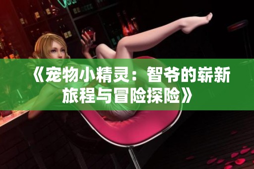 《宠物小精灵：智爷的崭新旅程与冒险探险》