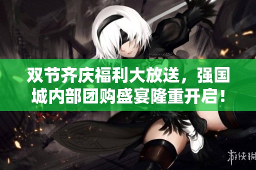 双节齐庆福利大放送，强国城内部团购盛宴隆重开启！