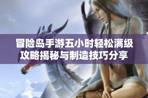 冒险岛手游五小时轻松满级攻略揭秘与制造技巧分享
