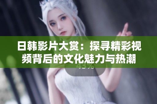 日韩影片大赏：探寻精彩视频背后的文化魅力与热潮
