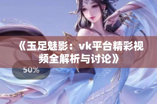 《玉足魅影：vk平台精彩视频全解析与讨论》