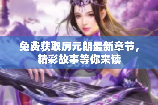 免费获取厉元朗最新章节，精彩故事等你来读