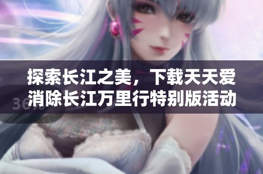 探索长江之美，下载天天爱消除长江万里行特别版活动指南