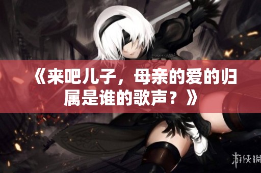 《来吧儿子，母亲的爱的归属是谁的歌声？》