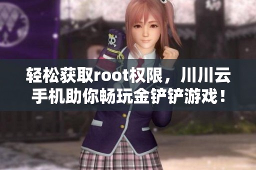轻松获取root权限，川川云手机助你畅玩金铲铲游戏！