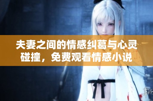 夫妻之间的情感纠葛与心灵碰撞，免费观看情感小说