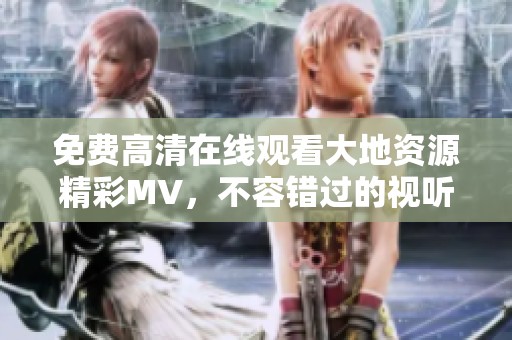 免费高清在线观看大地资源精彩MV，不容错过的视听盛宴