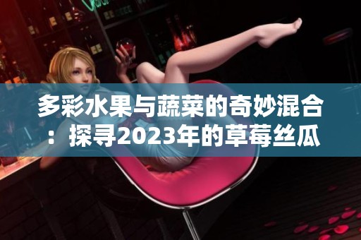 多彩水果与蔬菜的奇妙混合：探寻2023年的草莓丝瓜与芭乐魅力