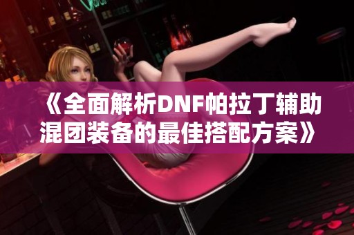 《全面解析DNF帕拉丁辅助混团装备的最佳搭配方案》