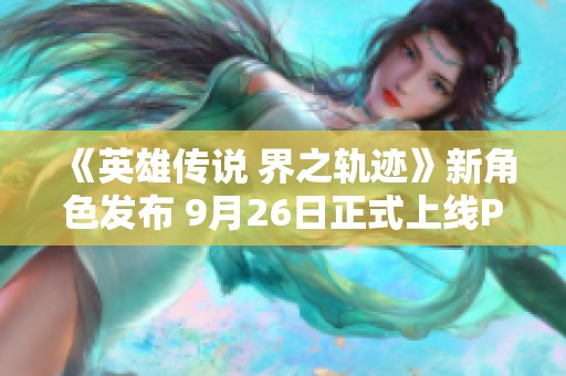 《英雄传说 界之轨迹》新角色发布 9月26日正式上线PS平台