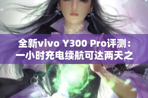 全新vivo Y300 Pro评测：一小时充电续航可达两天之王