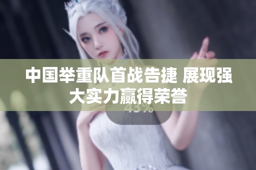 中国举重队首战告捷 展现强大实力赢得荣誉
