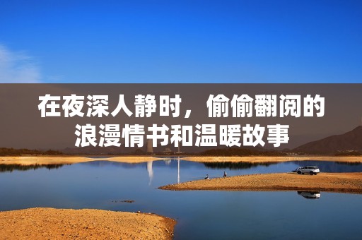 在夜深人静时，偷偷翻阅的浪漫情书和温暖故事