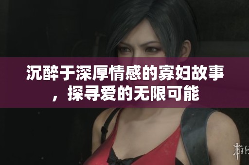 沉醉于深厚情感的寡妇故事，探寻爱的无限可能