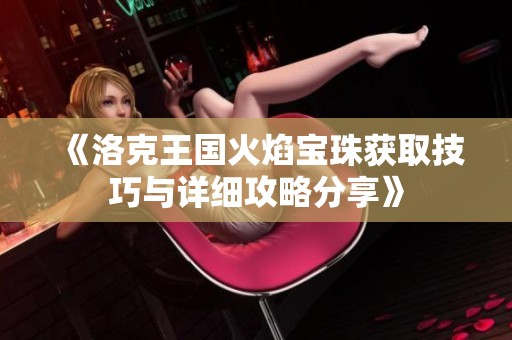 《洛克王国火焰宝珠获取技巧与详细攻略分享》